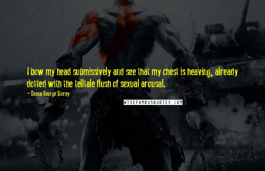 Donna George Storey Quotes: I bow my head submissively and see that my chest is heaving, already dotted with the telltale flush of sexual arousal.