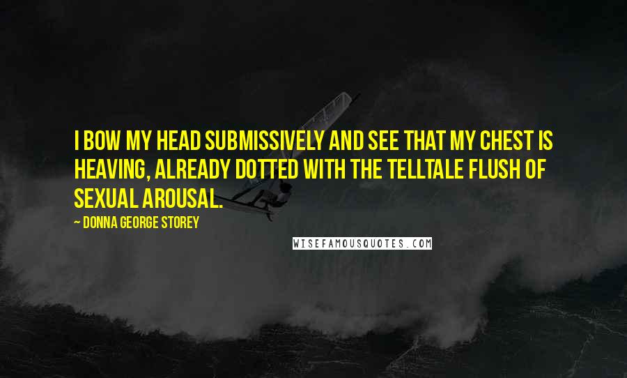 Donna George Storey Quotes: I bow my head submissively and see that my chest is heaving, already dotted with the telltale flush of sexual arousal.