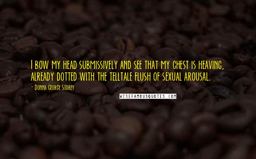 Donna George Storey Quotes: I bow my head submissively and see that my chest is heaving, already dotted with the telltale flush of sexual arousal.