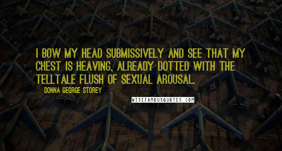 Donna George Storey Quotes: I bow my head submissively and see that my chest is heaving, already dotted with the telltale flush of sexual arousal.