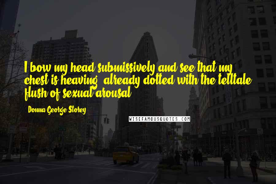 Donna George Storey Quotes: I bow my head submissively and see that my chest is heaving, already dotted with the telltale flush of sexual arousal.