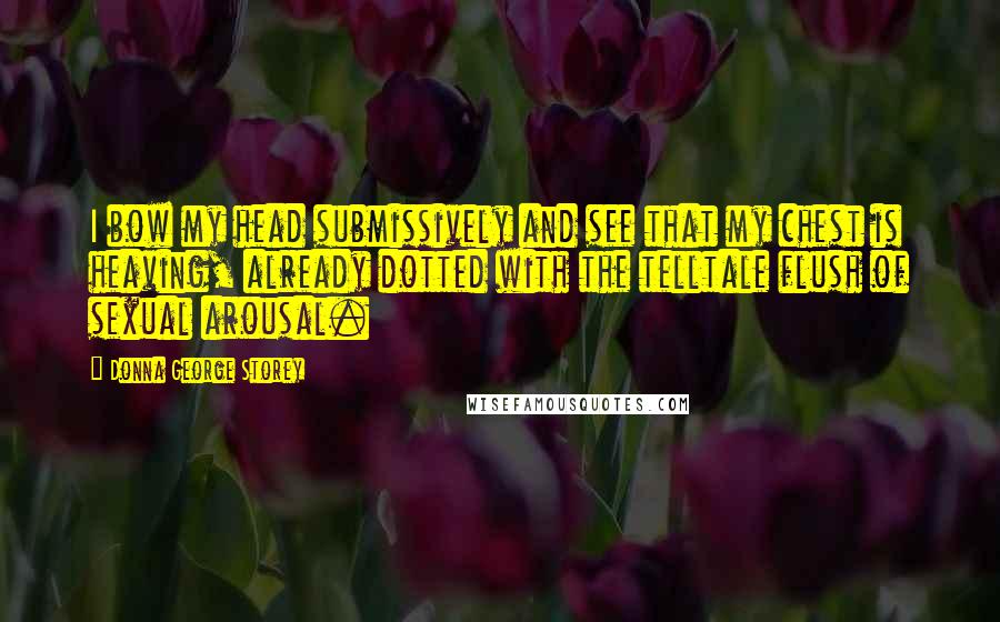 Donna George Storey Quotes: I bow my head submissively and see that my chest is heaving, already dotted with the telltale flush of sexual arousal.