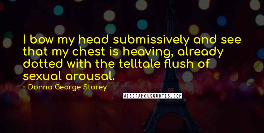 Donna George Storey Quotes: I bow my head submissively and see that my chest is heaving, already dotted with the telltale flush of sexual arousal.