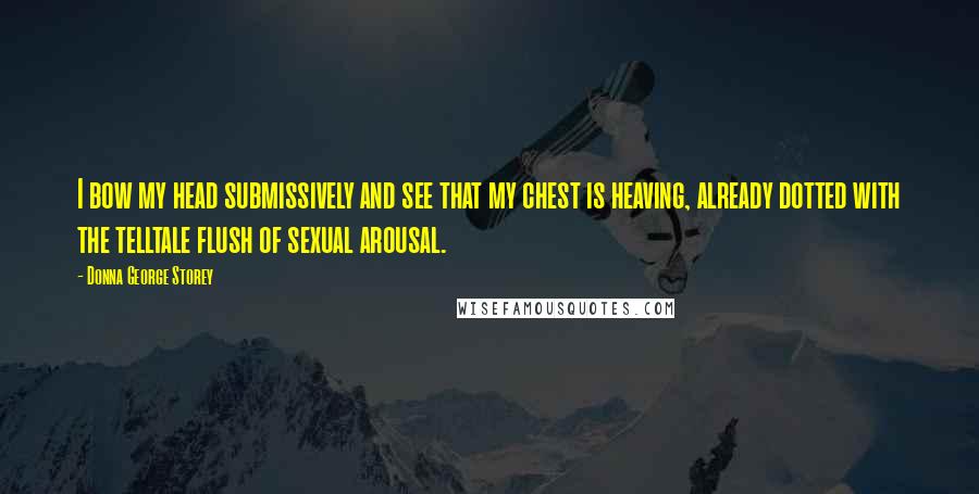 Donna George Storey Quotes: I bow my head submissively and see that my chest is heaving, already dotted with the telltale flush of sexual arousal.