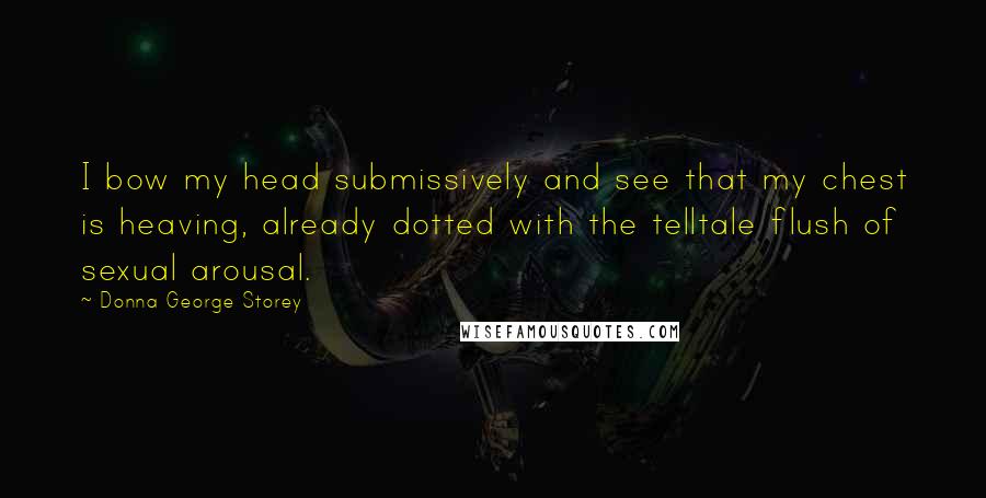 Donna George Storey Quotes: I bow my head submissively and see that my chest is heaving, already dotted with the telltale flush of sexual arousal.