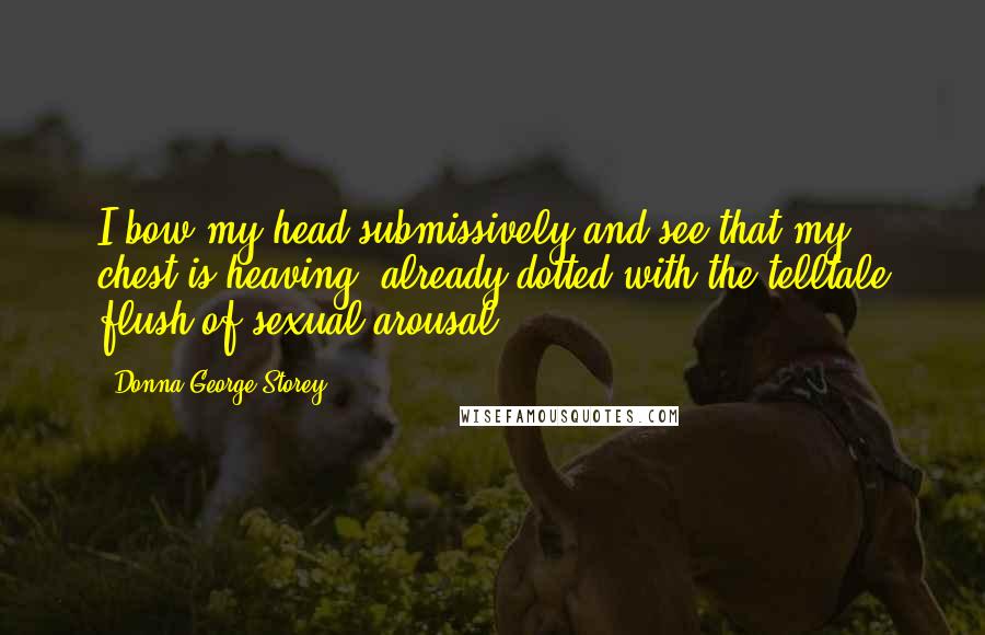 Donna George Storey Quotes: I bow my head submissively and see that my chest is heaving, already dotted with the telltale flush of sexual arousal.