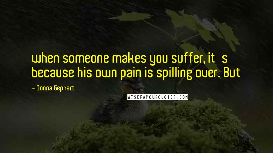 Donna Gephart Quotes: when someone makes you suffer, it's because his own pain is spilling over. But