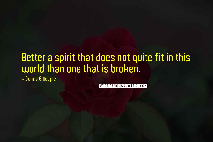 Donna Gillespie Quotes: Better a spirit that does not quite fit in this world than one that is broken.