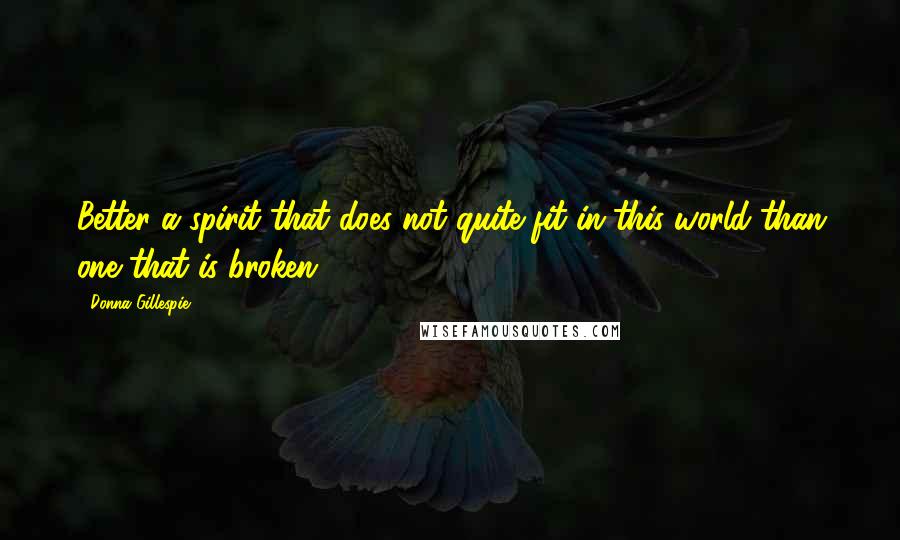 Donna Gillespie Quotes: Better a spirit that does not quite fit in this world than one that is broken.