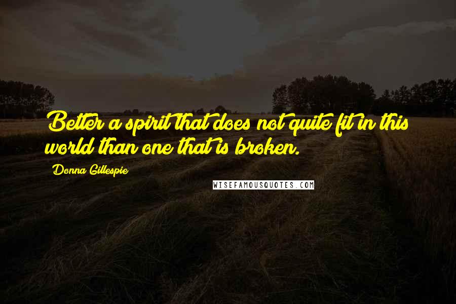 Donna Gillespie Quotes: Better a spirit that does not quite fit in this world than one that is broken.