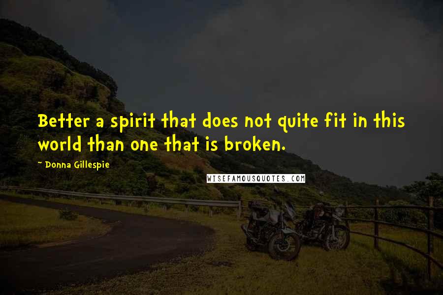 Donna Gillespie Quotes: Better a spirit that does not quite fit in this world than one that is broken.