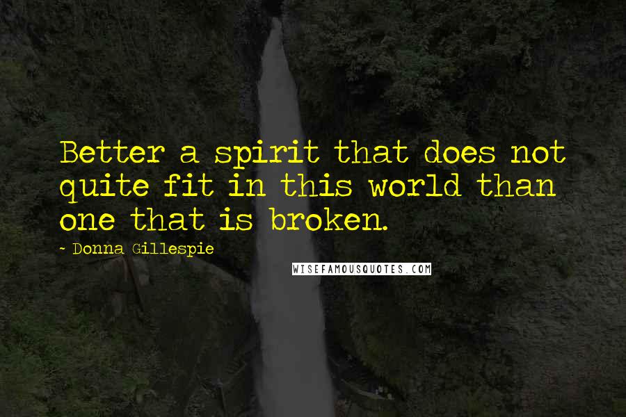 Donna Gillespie Quotes: Better a spirit that does not quite fit in this world than one that is broken.