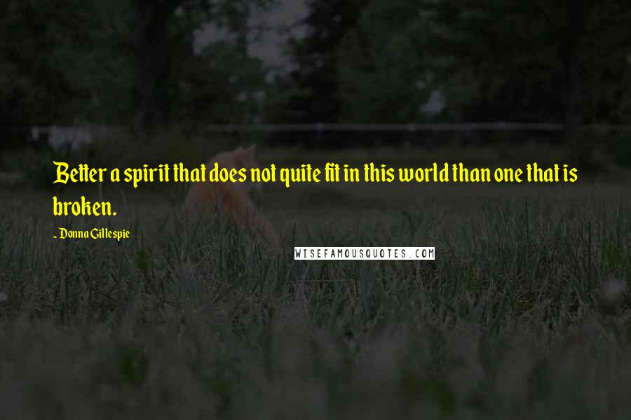 Donna Gillespie Quotes: Better a spirit that does not quite fit in this world than one that is broken.