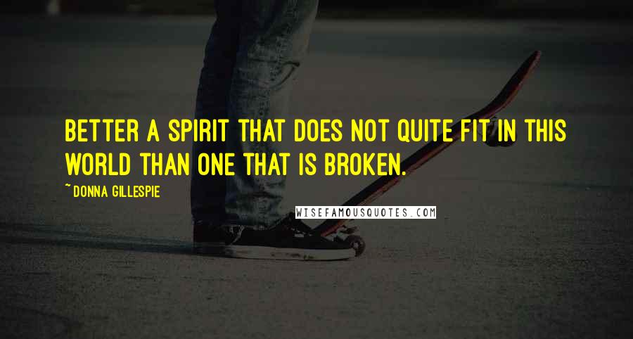 Donna Gillespie Quotes: Better a spirit that does not quite fit in this world than one that is broken.