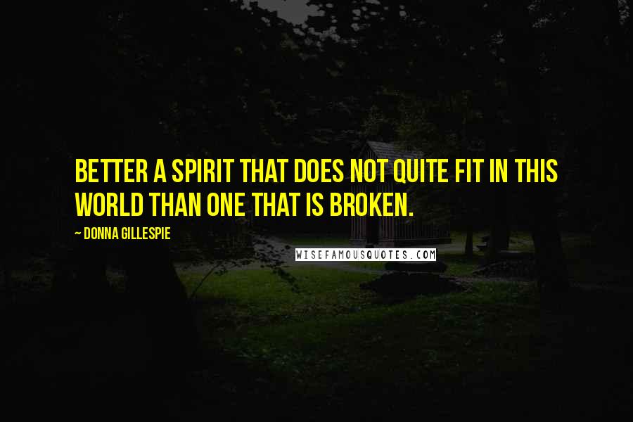 Donna Gillespie Quotes: Better a spirit that does not quite fit in this world than one that is broken.