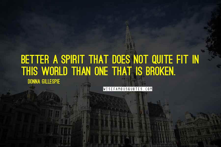 Donna Gillespie Quotes: Better a spirit that does not quite fit in this world than one that is broken.