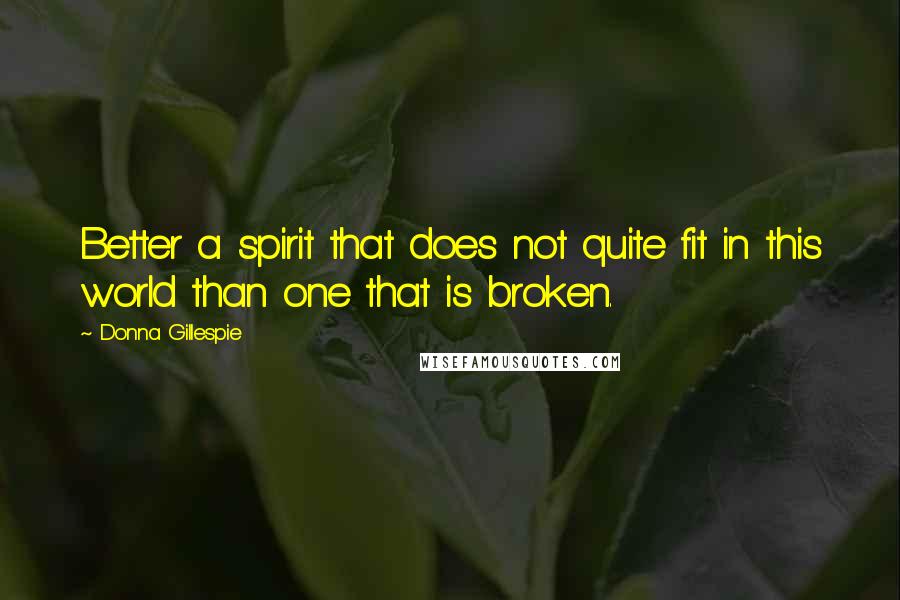 Donna Gillespie Quotes: Better a spirit that does not quite fit in this world than one that is broken.