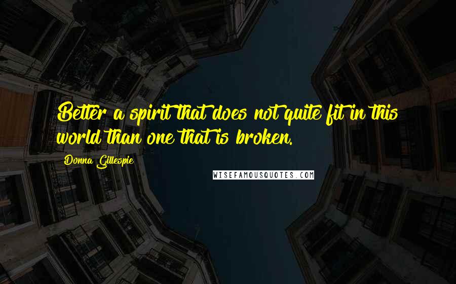 Donna Gillespie Quotes: Better a spirit that does not quite fit in this world than one that is broken.