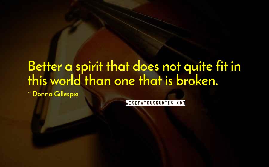 Donna Gillespie Quotes: Better a spirit that does not quite fit in this world than one that is broken.