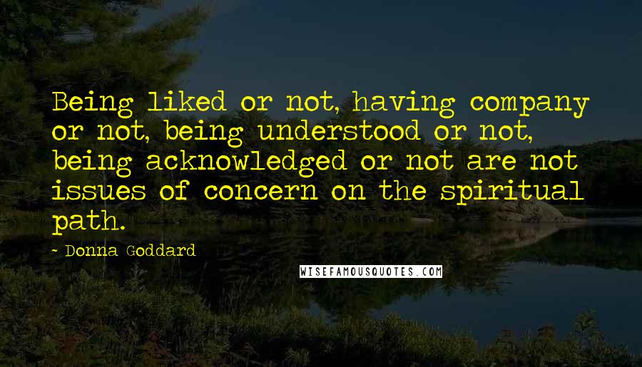 Donna Goddard Quotes: Being liked or not, having company or not, being understood or not, being acknowledged or not are not issues of concern on the spiritual path.