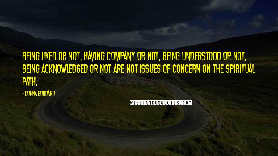 Donna Goddard Quotes: Being liked or not, having company or not, being understood or not, being acknowledged or not are not issues of concern on the spiritual path.