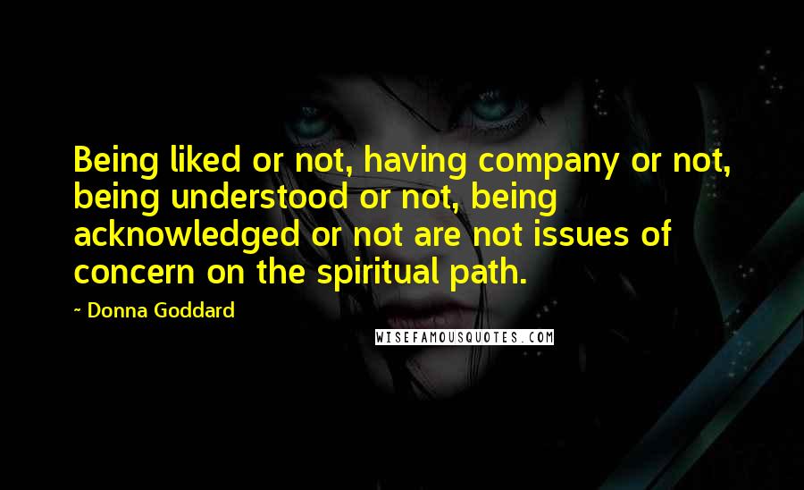 Donna Goddard Quotes: Being liked or not, having company or not, being understood or not, being acknowledged or not are not issues of concern on the spiritual path.