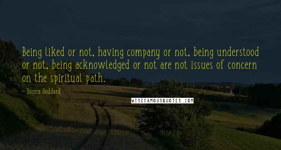 Donna Goddard Quotes: Being liked or not, having company or not, being understood or not, being acknowledged or not are not issues of concern on the spiritual path.