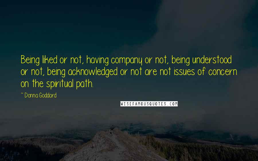 Donna Goddard Quotes: Being liked or not, having company or not, being understood or not, being acknowledged or not are not issues of concern on the spiritual path.