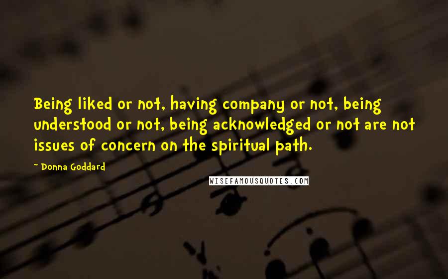 Donna Goddard Quotes: Being liked or not, having company or not, being understood or not, being acknowledged or not are not issues of concern on the spiritual path.