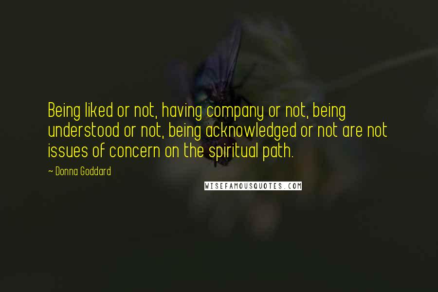 Donna Goddard Quotes: Being liked or not, having company or not, being understood or not, being acknowledged or not are not issues of concern on the spiritual path.