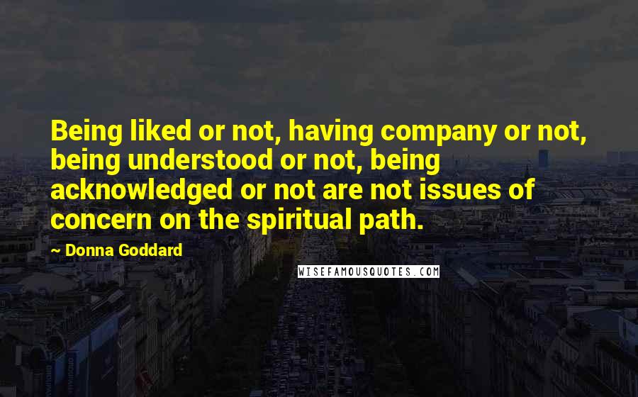 Donna Goddard Quotes: Being liked or not, having company or not, being understood or not, being acknowledged or not are not issues of concern on the spiritual path.