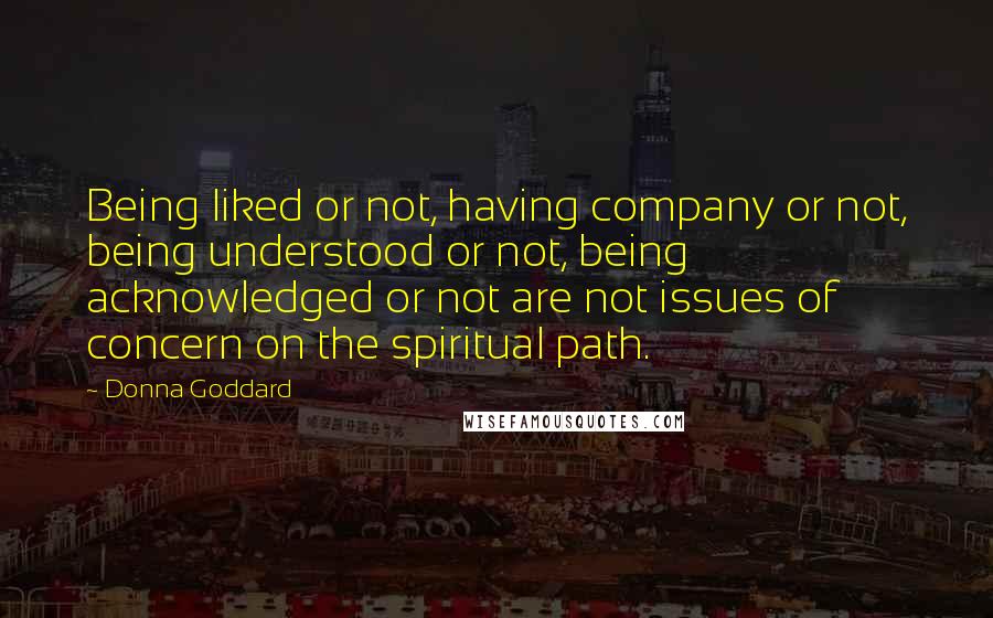 Donna Goddard Quotes: Being liked or not, having company or not, being understood or not, being acknowledged or not are not issues of concern on the spiritual path.