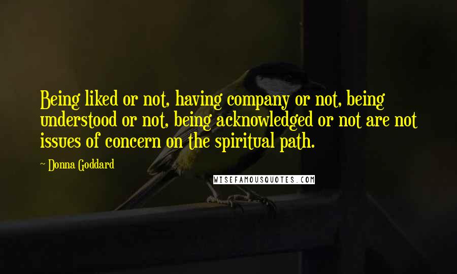 Donna Goddard Quotes: Being liked or not, having company or not, being understood or not, being acknowledged or not are not issues of concern on the spiritual path.