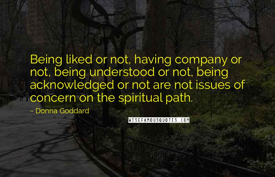 Donna Goddard Quotes: Being liked or not, having company or not, being understood or not, being acknowledged or not are not issues of concern on the spiritual path.