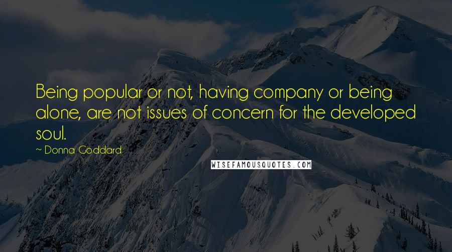 Donna Goddard Quotes: Being popular or not, having company or being alone, are not issues of concern for the developed soul.