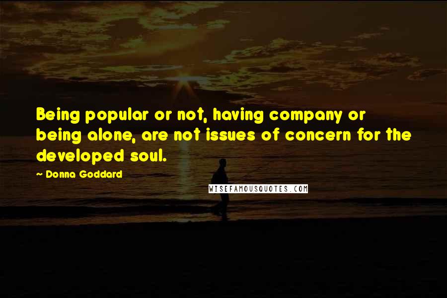 Donna Goddard Quotes: Being popular or not, having company or being alone, are not issues of concern for the developed soul.