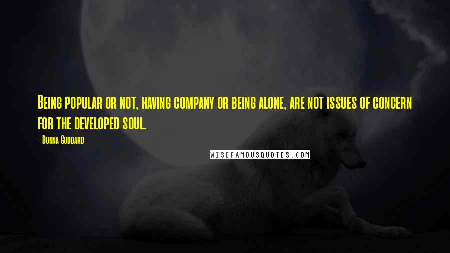 Donna Goddard Quotes: Being popular or not, having company or being alone, are not issues of concern for the developed soul.