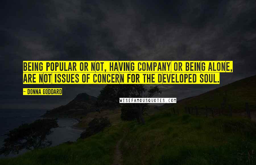 Donna Goddard Quotes: Being popular or not, having company or being alone, are not issues of concern for the developed soul.