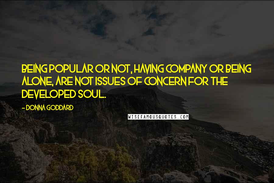 Donna Goddard Quotes: Being popular or not, having company or being alone, are not issues of concern for the developed soul.