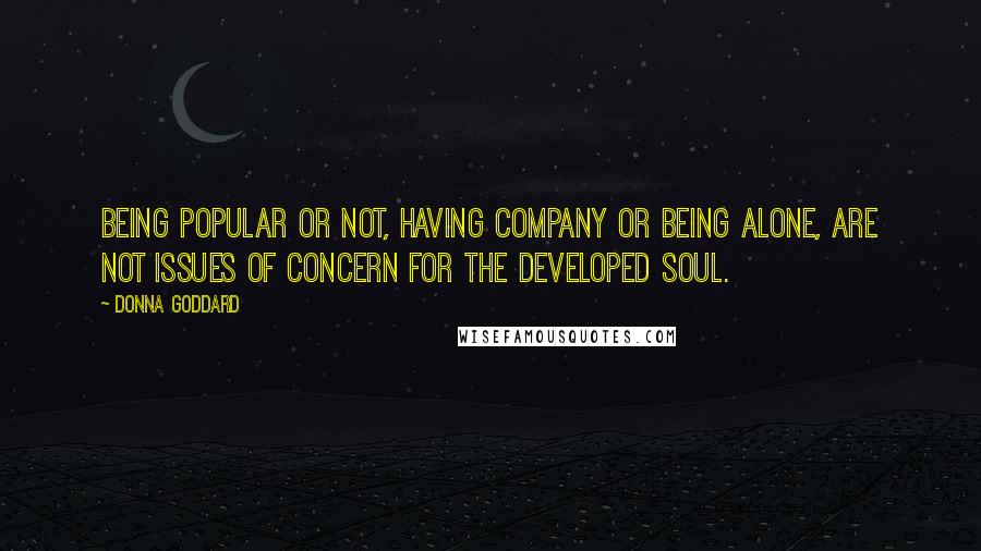 Donna Goddard Quotes: Being popular or not, having company or being alone, are not issues of concern for the developed soul.