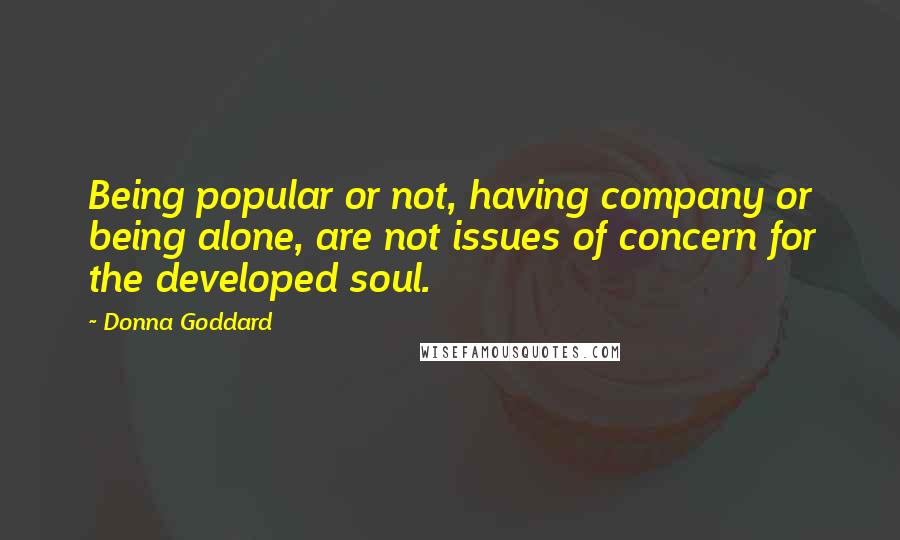 Donna Goddard Quotes: Being popular or not, having company or being alone, are not issues of concern for the developed soul.