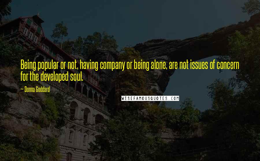 Donna Goddard Quotes: Being popular or not, having company or being alone, are not issues of concern for the developed soul.