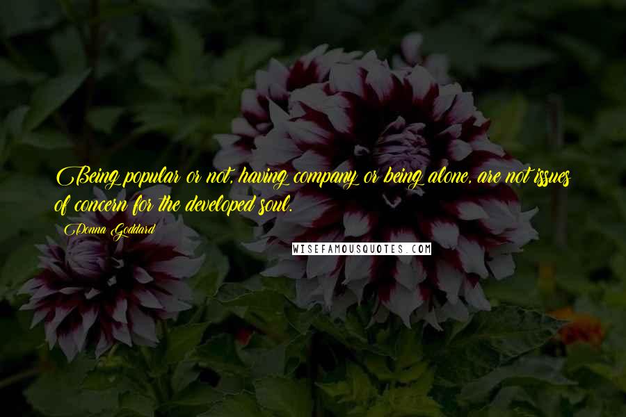 Donna Goddard Quotes: Being popular or not, having company or being alone, are not issues of concern for the developed soul.