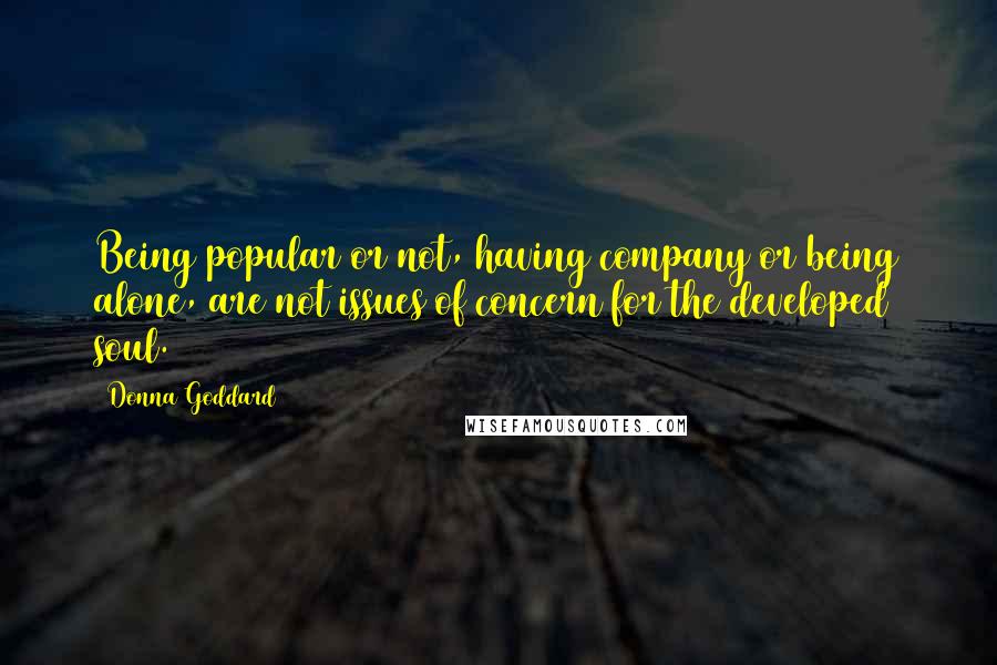 Donna Goddard Quotes: Being popular or not, having company or being alone, are not issues of concern for the developed soul.