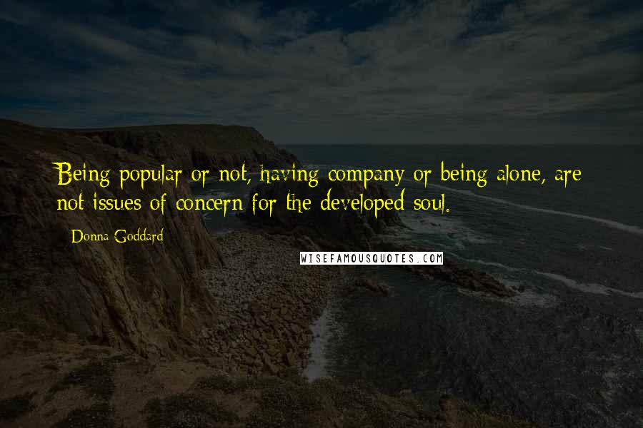 Donna Goddard Quotes: Being popular or not, having company or being alone, are not issues of concern for the developed soul.