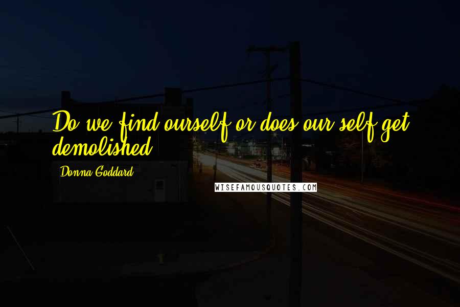 Donna Goddard Quotes: Do we find ourself or does our self get demolished?