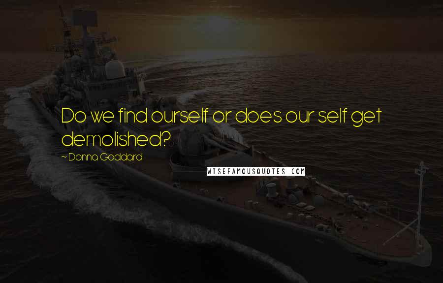 Donna Goddard Quotes: Do we find ourself or does our self get demolished?