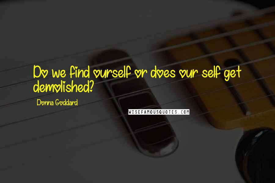 Donna Goddard Quotes: Do we find ourself or does our self get demolished?