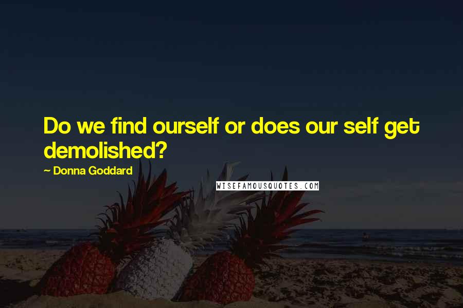 Donna Goddard Quotes: Do we find ourself or does our self get demolished?