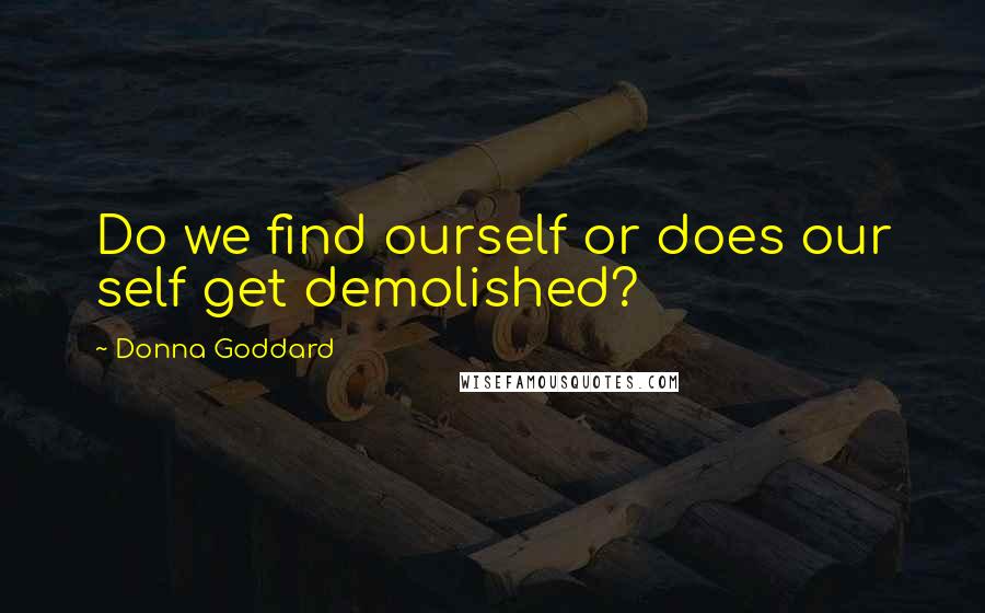 Donna Goddard Quotes: Do we find ourself or does our self get demolished?